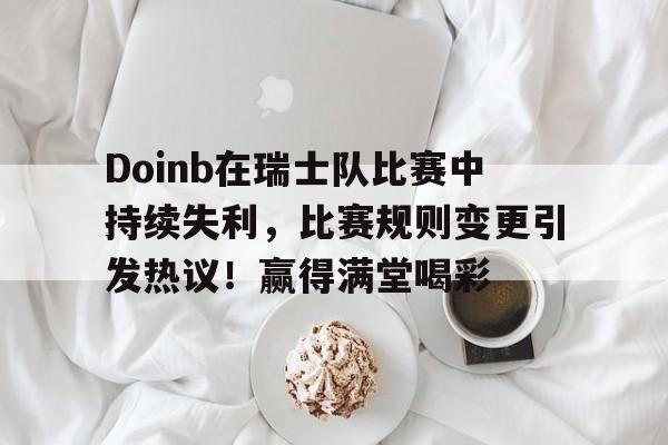 九游-Doinb在瑞士队比赛中持续失利，比赛规则变更引发热议！赢得满堂喝彩-九游
